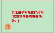 灵芝孢子粉是化疗药吗(灵芝孢子粉有哪些功效？)