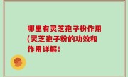 哪里有灵芝孢子粉作用(灵芝孢子粉的功效和作用详解！