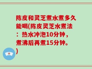陈皮和灵芝煮水煮多久能喝(陈皮灵芝水煮法：热水冲泡10分钟，煮沸后再煮15分钟。)