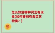 怎么知道哪种灵芝有没毒(如何鉴别有毒灵芝种类？)