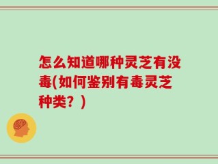 怎么知道哪种灵芝有没毒(如何鉴别有毒灵芝种类？)