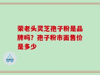 荣老头灵芝孢子粉是品牌吗？孢子粉市面售价是多少