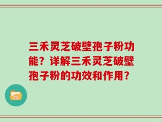 三禾灵芝破壁孢子粉功能？详解三禾灵芝破壁孢子粉的功效和作用？