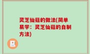 灵芝仙菇的做法(简单易学：灵芝仙菇的自制方法)