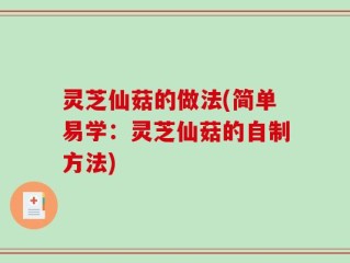 灵芝仙菇的做法(简单易学：灵芝仙菇的自制方法)