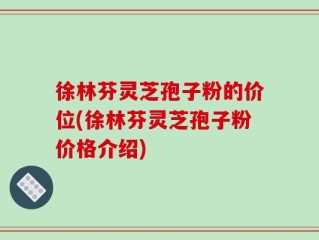 徐林芬灵芝孢子粉的价位(徐林芬灵芝孢子粉价格介绍)