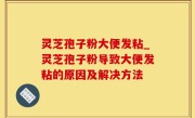 灵芝孢子粉大便发粘_灵芝孢子粉导致大便发粘的原因及解决方法