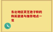 东北地区灵芝孢子粉的购买渠道与推荐地点一览