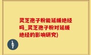 灵芝孢子粉能延缓绝经吗_灵芝孢子粉对延缓绝经的影响研究)