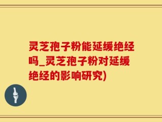 灵芝孢子粉能延缓绝经吗_灵芝孢子粉对延缓绝经的影响研究)