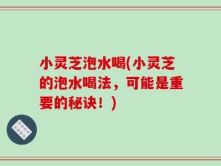 小灵芝泡水喝(小灵芝的泡水喝法，可能是重要的秘诀！)