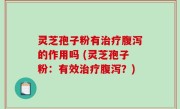 灵芝孢子粉有治疗腹泻的作用吗 (灵芝孢子粉：有效治疗腹泻？)