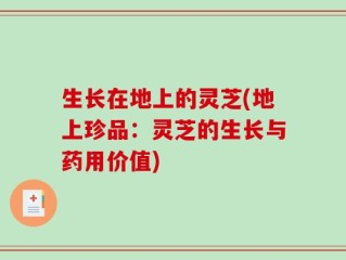 生长在地上的灵芝(地上珍品：灵芝的生长与药用价值)
