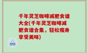 千年灵芝咖啡减肥食谱大全(千年灵芝咖啡减肥食谱合集，轻松瘦身享受美味)