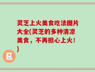 灵芝上火美食吃法图片大全(灵芝的多种清凉美食，不再担心上火！)