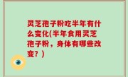 灵芝孢子粉吃半年有什么变化(半年食用灵芝孢子粉，身体有哪些改变？)