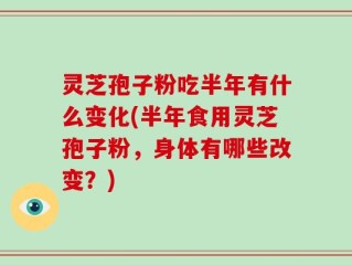灵芝孢子粉吃半年有什么变化(半年食用灵芝孢子粉，身体有哪些改变？)