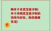 喝半个月灵芝孢子粉(半个月喝灵芝孢子粉的功效与好处，助你健康生活)