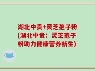 湖北中贵+灵芝孢子粉(湖北中贵：灵芝孢子粉助力健康营养新生)