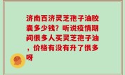 济南百济灵芝孢子油胶囊多少钱？听说疫情期间很多人买灵芝孢子油，价格有没有升了很多呀