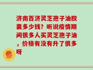 济南百济灵芝孢子油胶囊多少钱？听说疫情期间很多人买灵芝孢子油，价格有没有升了很多呀