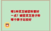 哪1种灵芝破壁粉要好一点？破壁灵芝孢子粉哪个牌子比较好