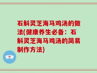 石斛灵芝海马鸡汤的做法(健康养生必备：石斛灵芝海马鸡汤的简易制作方法)