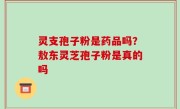 灵支孢子粉是药品吗？敖东灵芝孢子粉是真的吗