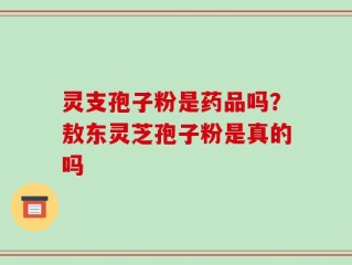 灵支孢子粉是药品吗？敖东灵芝孢子粉是真的吗