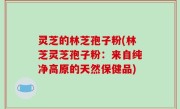 灵芝的林芝孢子粉(林芝灵芝孢子粉：来自纯净高原的天然保健品)