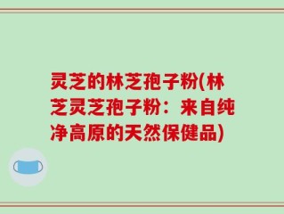 灵芝的林芝孢子粉(林芝灵芝孢子粉：来自纯净高原的天然保健品)