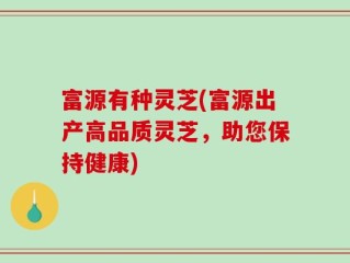 富源有种灵芝(富源出产高品质灵芝，助您保持健康)