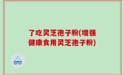 了吃灵芝孢子粉(增强健康食用灵芝孢子粉)