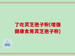 了吃灵芝孢子粉(增强健康食用灵芝孢子粉)
