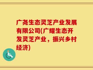 广尧生态灵芝产业发展有限公司(广耀生态开发灵芝产业，振兴乡村经济)