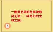一颗灵芝草的故事视频灵芝草：一场奇幻的生命之旅)
