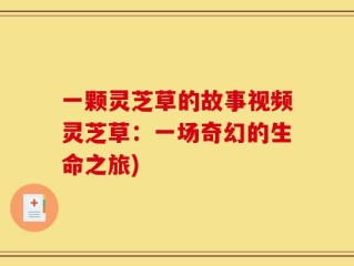 一颗灵芝草的故事视频灵芝草：一场奇幻的生命之旅)