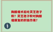 胸腺瘤术后吃灵芝孢子粉？灵芝孢子粉对胸腺瘤康复的积极作用？
