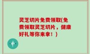 灵芝切片免费领取(免费领取灵芝切片，健康好礼等你来拿！)
