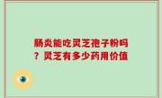 肠炎能吃灵芝孢子粉吗？灵芝有多少药用价值