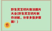 野生灵芝切片做法图片大全(野生灵芝切片制作详解，分享多张步骤图！)