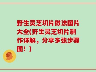 野生灵芝切片做法图片大全(野生灵芝切片制作详解，分享多张步骤图！)