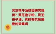 灵芝孢子油抗癌研究现状？灵芝孢子粉、灵芝孢子油，真的有抗癌细胞的效果吗