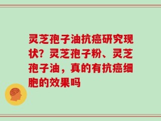 灵芝孢子油抗癌研究现状？灵芝孢子粉、灵芝孢子油，真的有抗癌细胞的效果吗