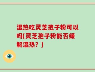湿热吃灵芝孢子粉可以吗(灵芝孢子粉能否缓解湿热？)