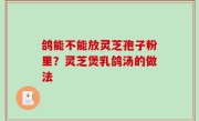 鸽能不能放灵芝孢子粉里？灵芝煲乳鸽汤的做法