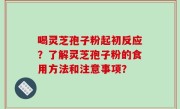 喝灵芝孢子粉起初反应？了解灵芝孢子粉的食用方法和注意事项？