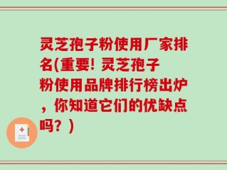 灵芝孢子粉使用厂家排名(重要! 灵芝孢子粉使用品牌排行榜出炉，你知道它们的优缺点吗？)