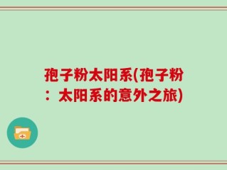 孢子粉太阳系(孢子粉：太阳系的意外之旅)