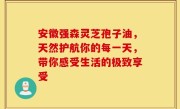 安徽强森灵芝孢子油,天然护航你的每一天,带你感受生活的极致享受